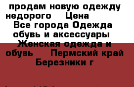 продам новую одежду недорого! › Цена ­ 3 000 - Все города Одежда, обувь и аксессуары » Женская одежда и обувь   . Пермский край,Березники г.